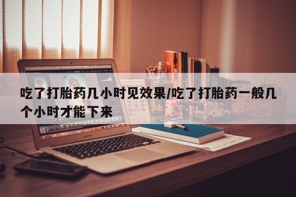 私人卖流产药联系方式吃了打胎药几小时见效果/吃了打胎药一般几个小时才能下来