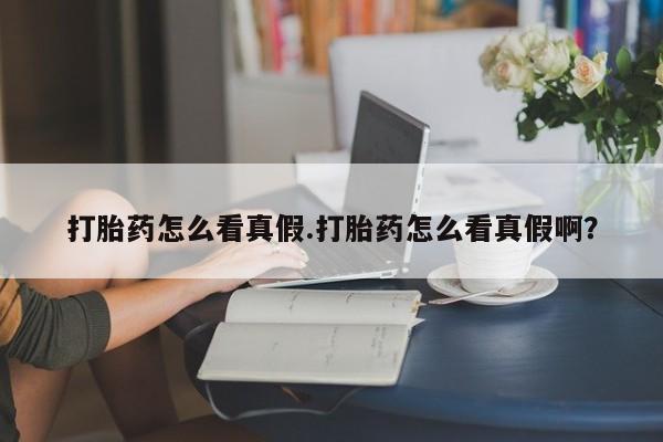 私人卖流产药联系方式打胎药怎么看真假.打胎药怎么看真假啊？