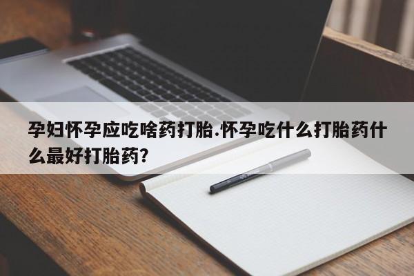 私人卖流产药联系方式孕妇怀孕应吃啥药打胎.怀孕吃什么打胎药什么最好打胎药？
