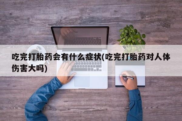 私人卖流产药联系方式吃完打胎药会有什么症状(吃完打胎药对人体伤害大吗)