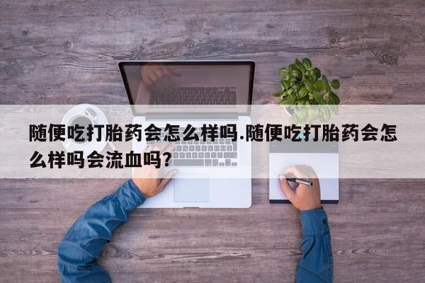 私人卖流产药联系方式随便吃打胎药会怎么样吗.随便吃打胎药会怎么样吗会流血吗？