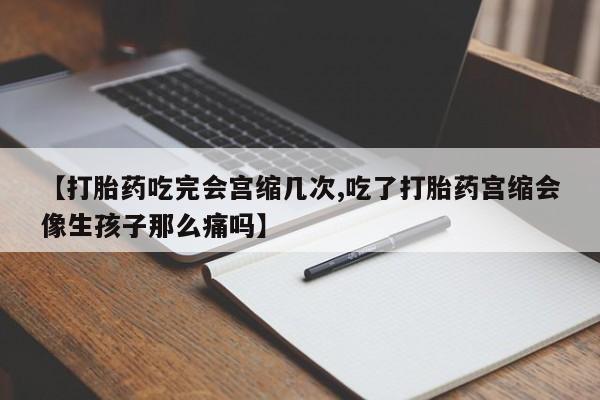 私人卖流产药联系方式【打胎药吃完会宫缩几次,吃了打胎药宫缩会像生孩子那么痛吗】