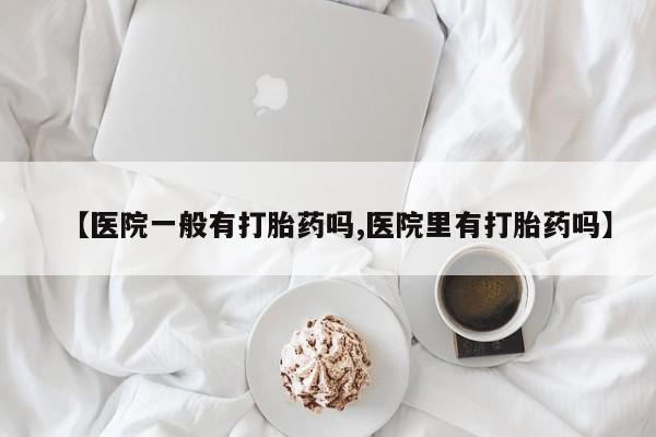 私人卖流产药联系方式【医院一般有打胎药吗,医院里有打胎药吗】