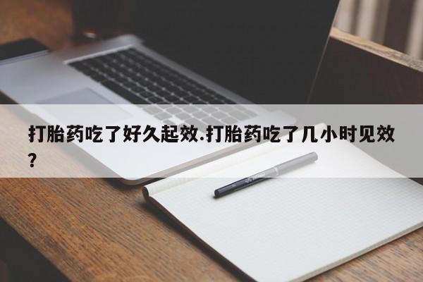私人卖流产药联系方式打胎药吃了好久起效.打胎药吃了几小时见效？