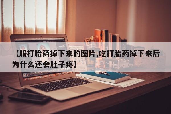 私人卖流产药联系方式【服打胎药掉下来的图片,吃打胎药掉下来后为什么还会肚子疼】