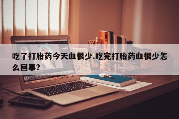 私人卖流产药联系方式吃了打胎药今天血很少.吃完打胎药血很少怎么回事？