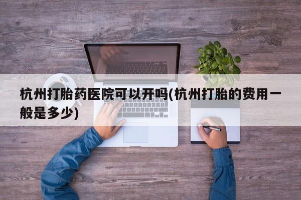 私人卖流产药联系方式杭州打胎药医院可以开吗(杭州打胎的费用一般是多少)