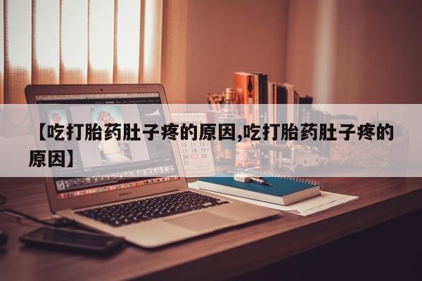 私人卖流产药联系方式【吃打胎药肚子疼的原因,吃打胎药肚子疼的原因】