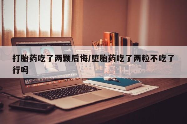 私人卖流产药联系方式打胎药吃了两颗后悔/堕胎药吃了两粒不吃了行吗
