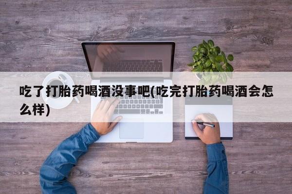 私人卖流产药联系方式吃了打胎药喝酒没事吧(吃完打胎药喝酒会怎么样)