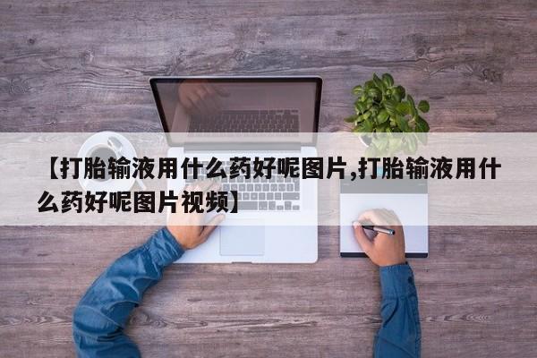 私人卖流产药联系方式【打胎输液用什么药好呢图片,打胎输液用什么药好呢图片视频】