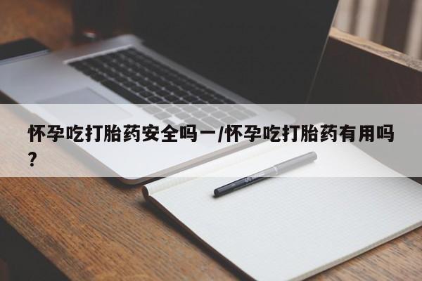 私人卖流产药联系方式怀孕吃打胎药安全吗一/怀孕吃打胎药有用吗?