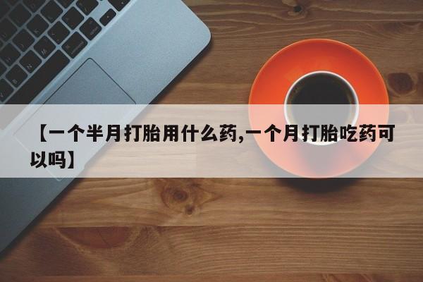 私人卖流产药联系方式【一个半月打胎用什么药,一个月打胎吃药可以吗】