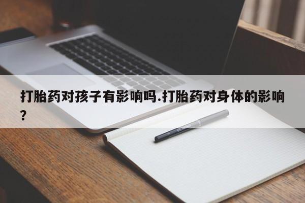 私人卖流产药联系方式打胎药对孩子有影响吗.打胎药对身体的影响？