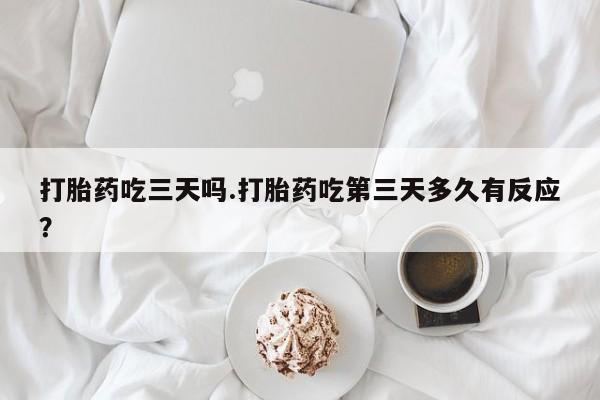 私人卖流产药联系方式打胎药吃三天吗.打胎药吃第三天多久有反应？