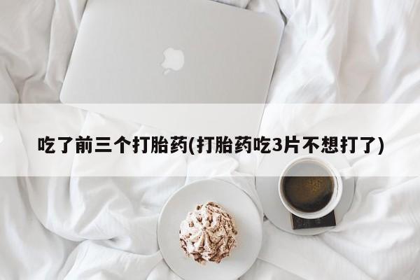 私人卖流产药联系方式吃了前三个打胎药(打胎药吃3片不想打了)