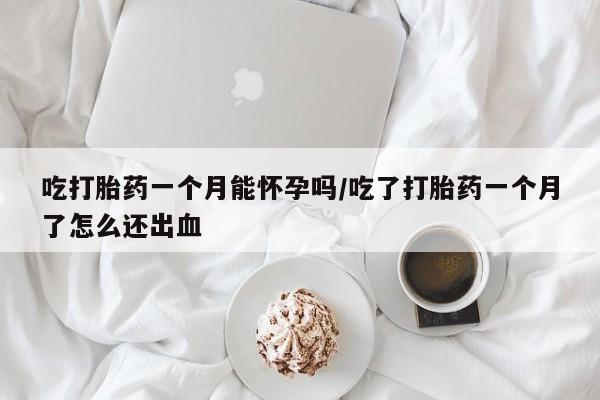 私人卖流产药联系方式吃打胎药一个月能怀孕吗/吃了打胎药一个月了怎么还出血
